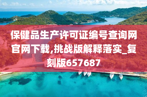 保健品生产许可证编号查询网官网下载,挑战版解释落实_复刻版657687