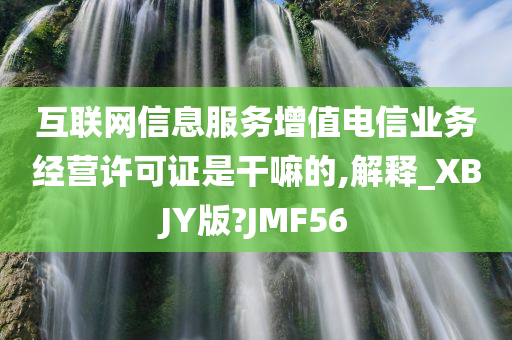 互联网信息服务增值电信业务经营许可证是干嘛的,解释_XBJY版?JMF56