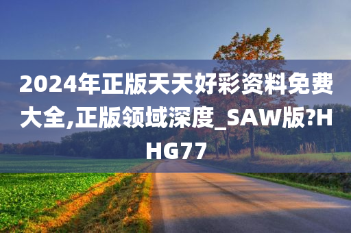 2024年正版天天好彩资料免费大全,正版领域深度_SAW版?HHG77