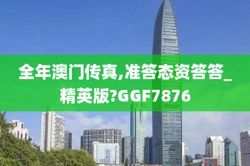 全年澳门传真,准答态资答答_精英版?GGF7876