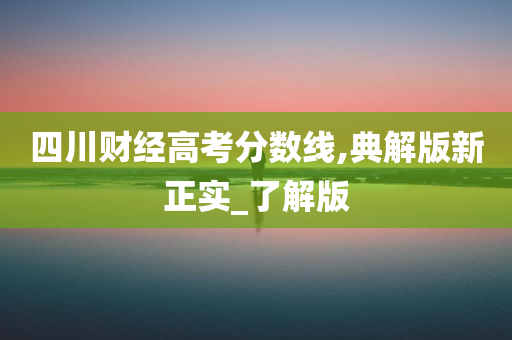 四川财经高考分数线,典解版新正实_了解版