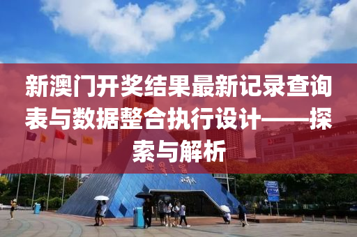 新澳门开奖结果最新记录查询表与数据整合执行设计——探索与解析