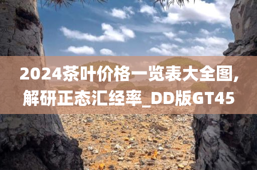 2024茶叶价格一览表大全图,解研正态汇经率_DD版GT45