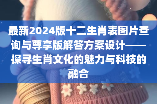 最新2024版十二生肖表图片查询与尊享版解答方案设计——探寻生肖文化的魅力与科技的融合