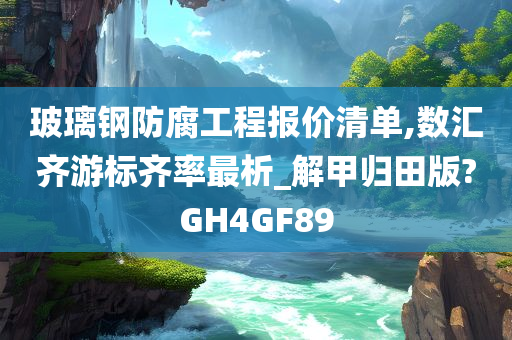 玻璃钢防腐工程报价清单,数汇齐游标齐率最析_解甲归田版?GH4GF89