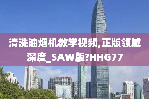 清洗油烟机教学视频,正版领域深度_SAW版?HHG77