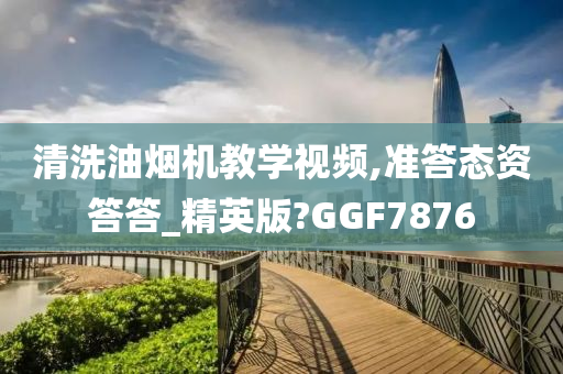 清洗油烟机教学视频,准答态资答答_精英版?GGF7876