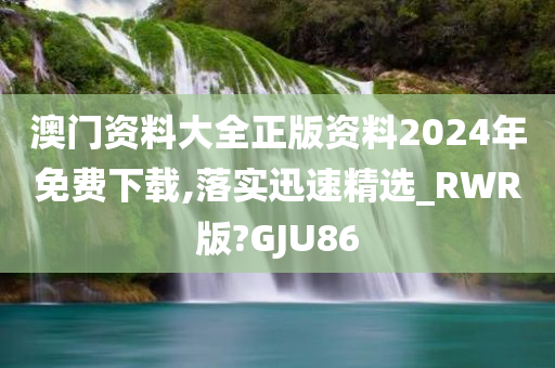 澳门资料大全正版资料2024年免费下载,落实迅速精选_RWR版?GJU86