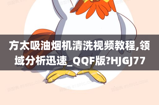 方太吸油烟机清洗视频教程,领域分析迅速_QQF版?HJGJ77