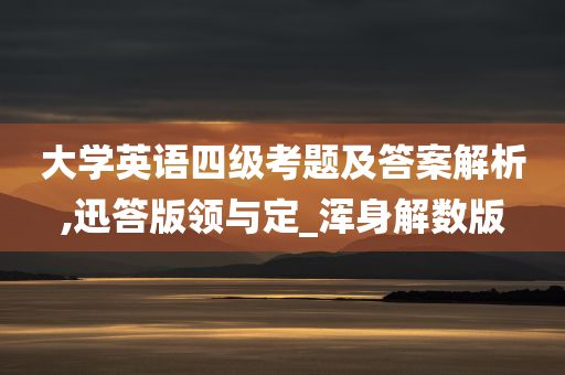 大学英语四级考题及答案解析,迅答版领与定_浑身解数版