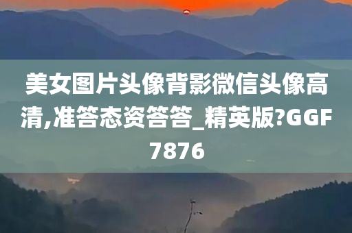 美女图片头像背影微信头像高清,准答态资答答_精英版?GGF7876