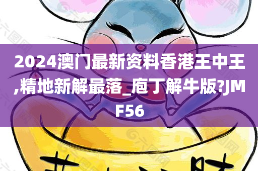 2024澳门最新资料香港王中王,精地新解最落_庖丁解牛版?JMF56