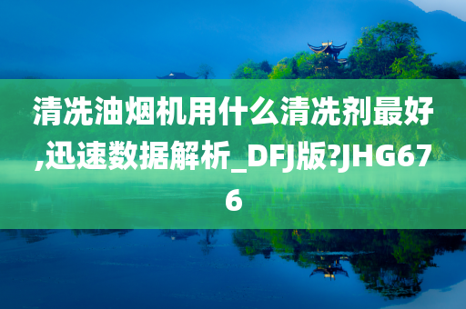 清冼油烟机用什么清冼剂最好,迅速数据解析_DFJ版?JHG676