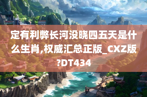 定有利弊长河没晓四五天是什么生肖,权威汇总正版_CXZ版?DT434