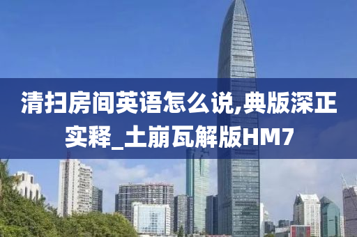 清扫房间英语怎么说,典版深正实释_土崩瓦解版HM7