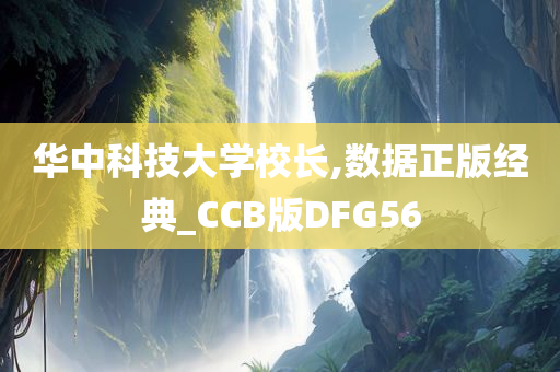 华中科技大学校长,数据正版经典_CCB版DFG56