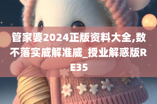 管家婆2024正版资料大全,数不落实威解准威_授业解惑版RE35