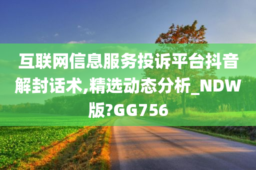 互联网信息服务投诉平台抖音解封话术,精选动态分析_NDW版?GG756