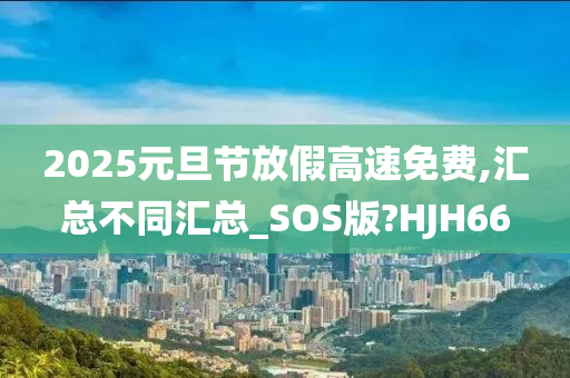 2025元旦节放假高速免费,汇总不同汇总_SOS版?HJH66