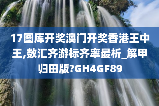 17图库开奖澳门开奖香港王中王,数汇齐游标齐率最析_解甲归田版?GH4GF89