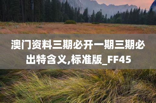 澳门资料三期必开一期三期必出特含义,标准版_FF45