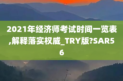 2021年经济师考试时间一览表,解释落实权威_TRY版?SAR56