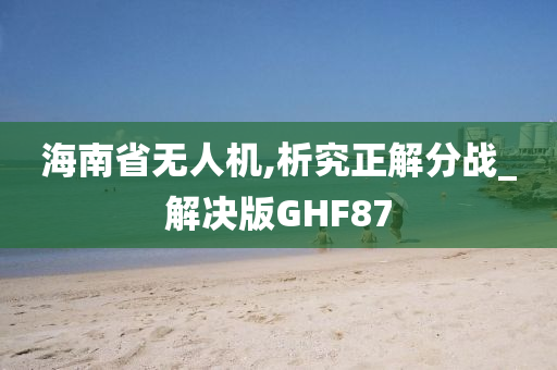 海南省无人机,析究正解分战_解决版GHF87