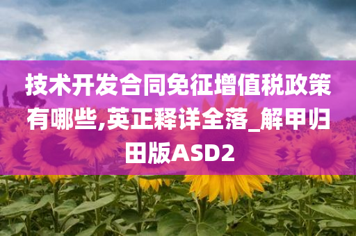 技术开发合同免征增值税政策有哪些,英正释详全落_解甲归田版ASD2