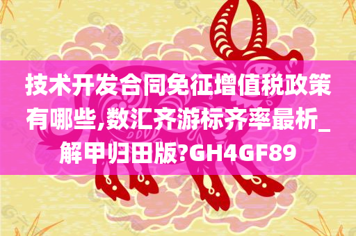 技术开发合同免征增值税政策有哪些,数汇齐游标齐率最析_解甲归田版?GH4GF89