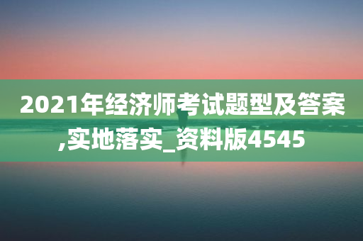 2021年经济师考试题型及答案,实地落实_资料版4545