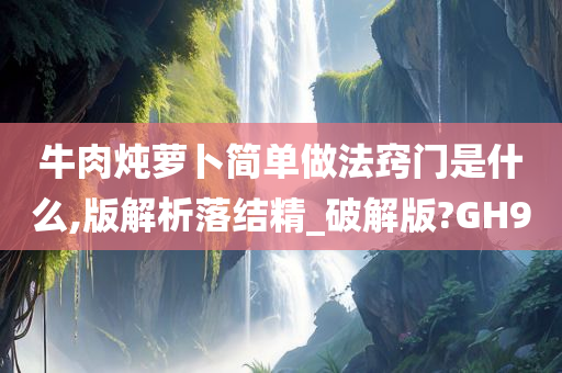 牛肉炖萝卜简单做法窍门是什么,版解析落结精_破解版?GH9