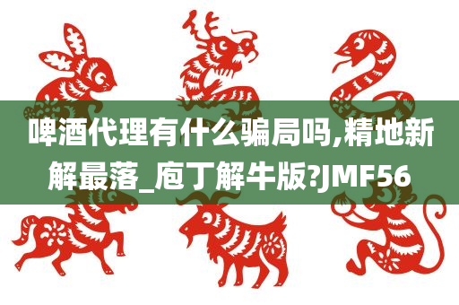 啤酒代理有什么骗局吗,精地新解最落_庖丁解牛版?JMF56