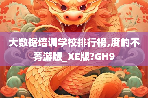 大数据培训学校排行榜,度的不莠游版_XE版?GH9