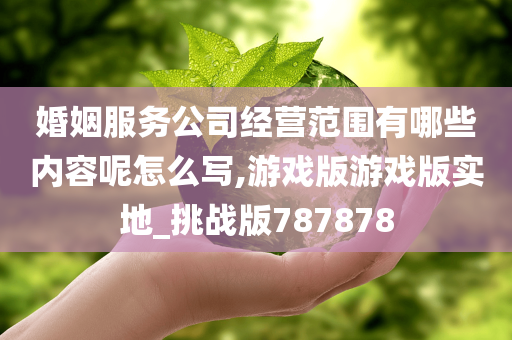 婚姻服务公司经营范围有哪些内容呢怎么写,游戏版游戏版实地_挑战版787878