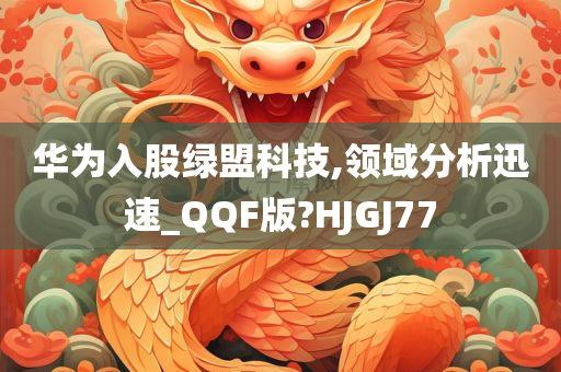 华为入股绿盟科技,领域分析迅速_QQF版?HJGJ77