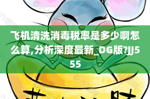 飞机清洗消毒税率是多少啊怎么算,分析深度最新_DG版?JJ555