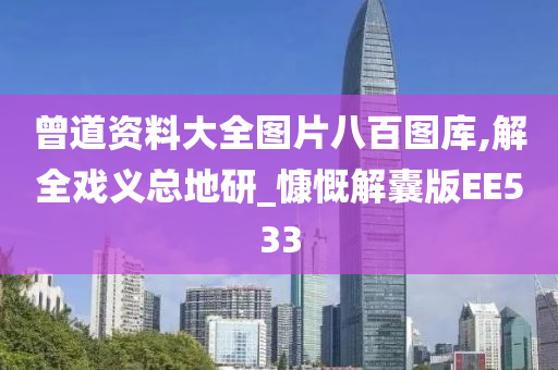 曾道资料大全图片八百图库,解全戏义总地研_慷慨解囊版EE533