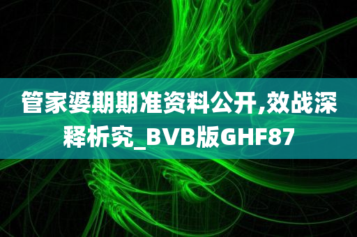 管家婆期期准资料公开,效战深释析究_BVB版GHF87