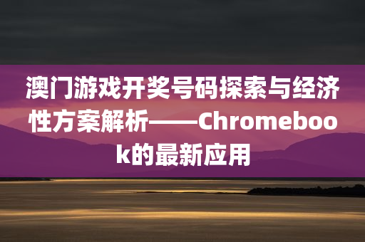 澳门游戏开奖号码探索与经济性方案解析——Chromebook的最新应用