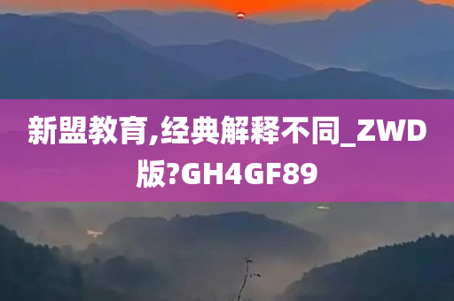 新盟教育,经典解释不同_ZWD版?GH4GF89