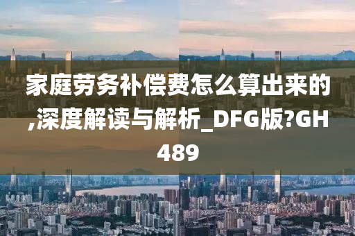 家庭劳务补偿费怎么算出来的,深度解读与解析_DFG版?GH489