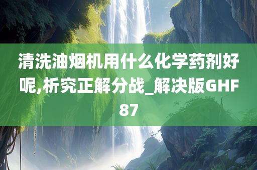 清洗油烟机用什么化学药剂好呢,析究正解分战_解决版GHF87