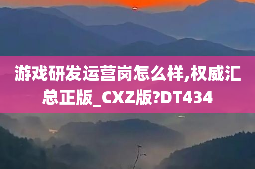 游戏研发运营岗怎么样,权威汇总正版_CXZ版?DT434