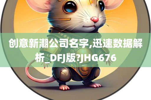 创意新潮公司名字,迅速数据解析_DFJ版?JHG676