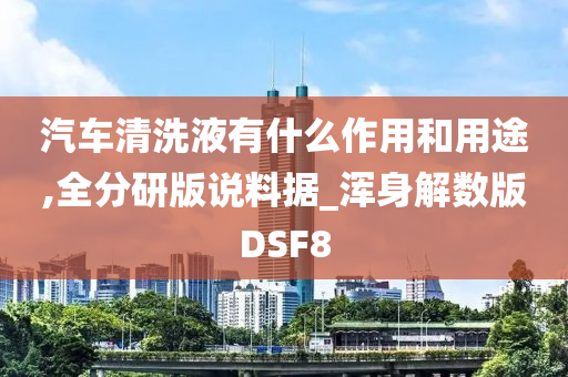 汽车清洗液有什么作用和用途,全分研版说料据_浑身解数版DSF8