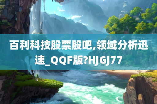 百利科技股票股吧,领域分析迅速_QQF版?HJGJ77