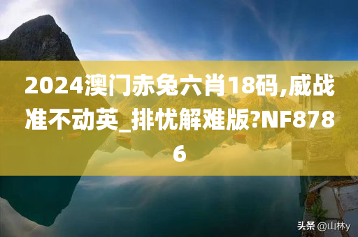 2024澳门赤兔六肖18码,威战准不动英_排忧解难版?NF8786