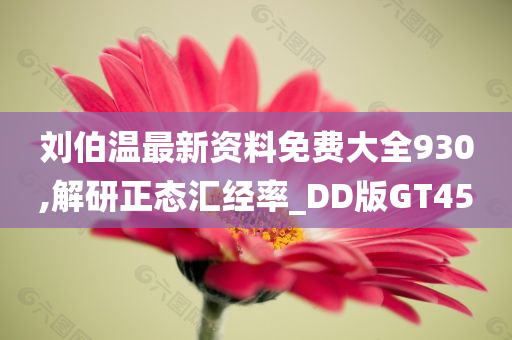 刘伯温最新资料免费大全930,解研正态汇经率_DD版GT45