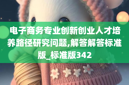 电子商务专业创新创业人才培养路径研究问题,解答解答标准版_标准版342