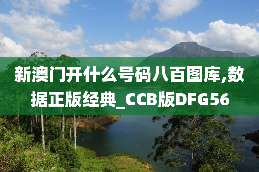 新澳门开什么号码八百图库,数据正版经典_CCB版DFG56